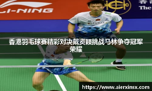香港羽毛球赛精彩对决戴资颖挑战马林争夺冠军荣耀