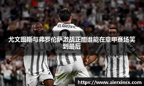 尤文图斯与弗罗伦萨激战正酣谁能在意甲赛场笑到最后