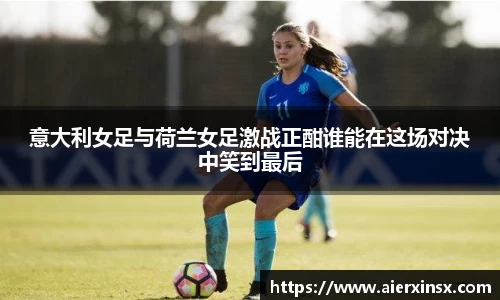 意大利女足与荷兰女足激战正酣谁能在这场对决中笑到最后