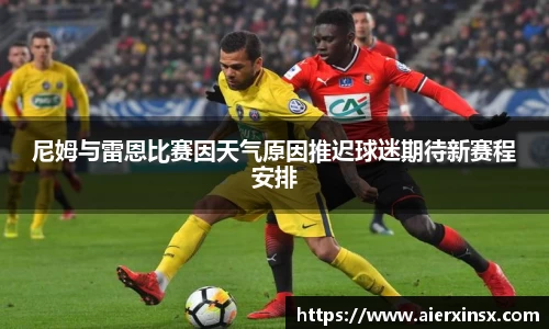 尼姆与雷恩比赛因天气原因推迟球迷期待新赛程安排